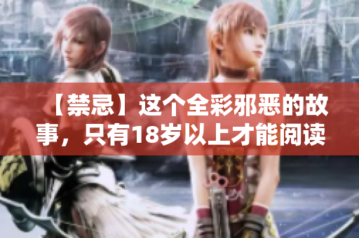 【禁忌】这个全彩邪恶的故事，只有18岁以上才能阅读！