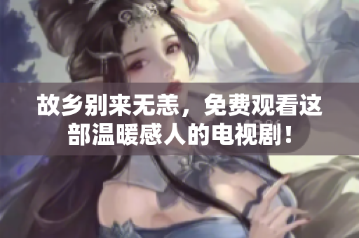 故乡别来无恙，免费观看这部温暖感人的电视剧！