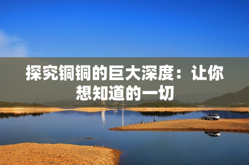 探究铜铜的巨大深度：让你想知道的一切