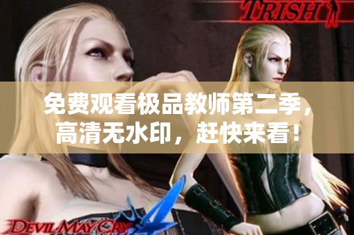 免费观看极品教师第二季，高清无水印，赶快来看！