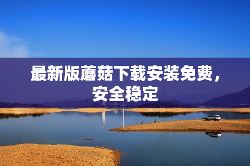 最新版蘑菇下载安装免费，安全稳定