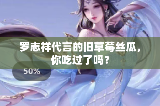 罗志祥代言的旧草莓丝瓜，你吃过了吗？