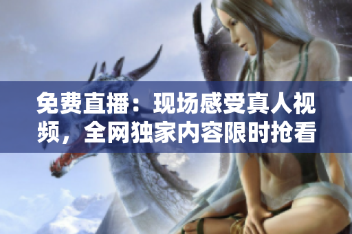 免费直播：现场感受真人视频，全网独家内容限时抢看！