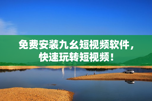免费安装九幺短视频软件，快速玩转短视频！