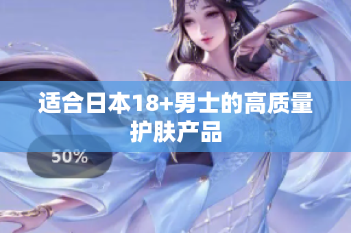 适合日本18+男士的高质量护肤产品