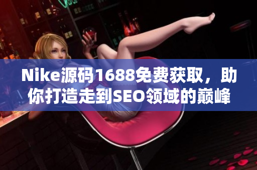 Nike源码1688免费获取，助你打造走到SEO领域的巅峰