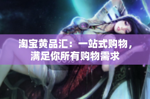 淘宝黄品汇：一站式购物，满足你所有购物需求