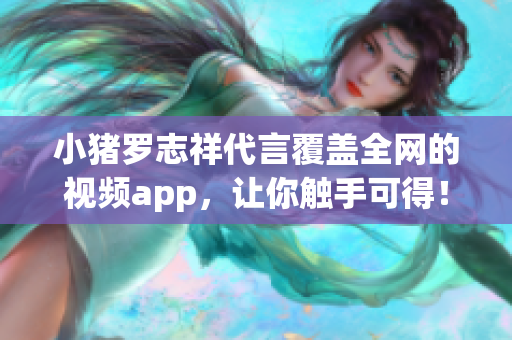 小猪罗志祥代言覆盖全网的视频app，让你触手可得！