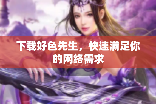 下载好色先生，快速满足你的网络需求