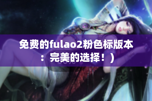 免费的fulao2粉色标版本：完美的选择！)