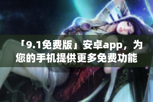 「9.1免费版」安卓app，为您的手机提供更多免费功能