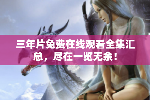三年片免费在线观看全集汇总，尽在一览无余！