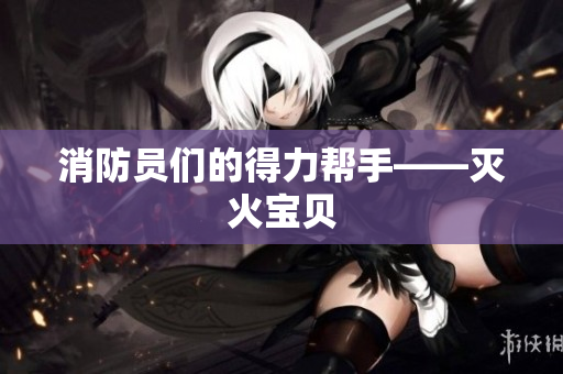 消防员们的得力帮手——灭火宝贝