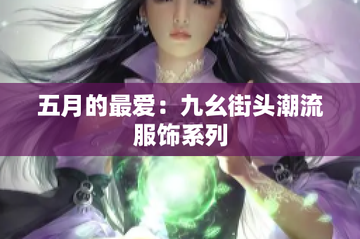 五月的最爱：九幺街头潮流服饰系列
