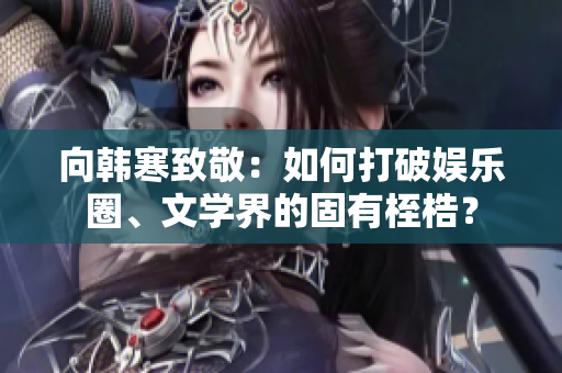 向韩寒致敬：如何打破娱乐圈、文学界的固有桎梏？
