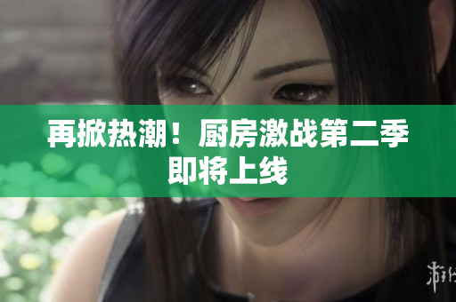 再掀热潮！厨房激战第二季即将上线