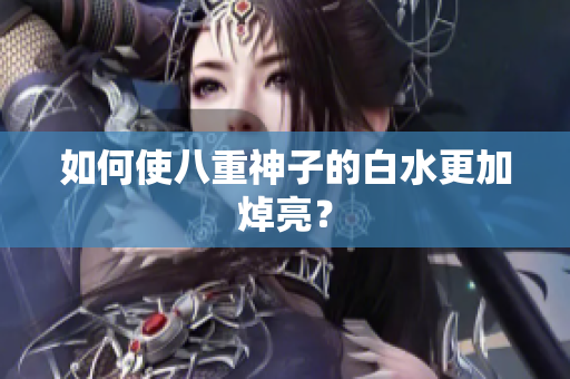 如何使八重神子的白水更加焯亮？