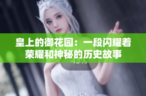 皇上的御花园：一段闪耀着荣耀和神秘的历史故事