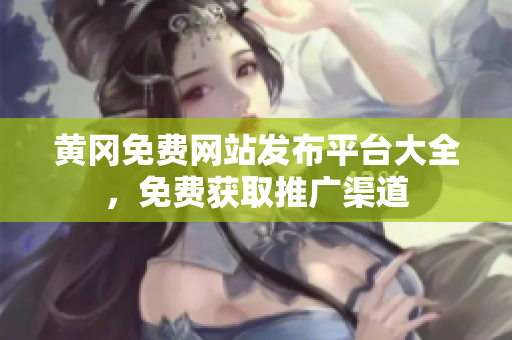 黄冈免费网站发布平台大全，免费获取推广渠道