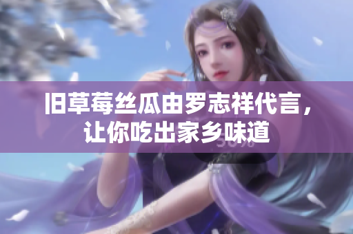 旧草莓丝瓜由罗志祥代言，让你吃出家乡味道