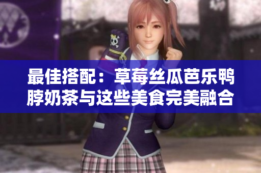 最佳搭配：草莓丝瓜芭乐鸭脖奶茶与这些美食完美融合