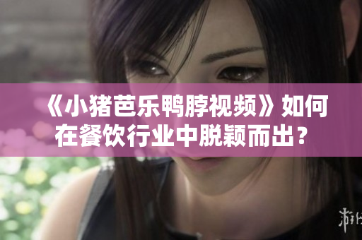 《小猪芭乐鸭脖视频》如何在餐饮行业中脱颖而出？