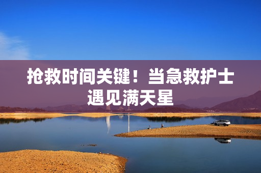 抢救时间关键！当急救护士遇见满天星