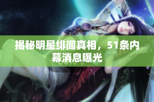 揭秘明星绯闻真相，51条内幕消息曝光