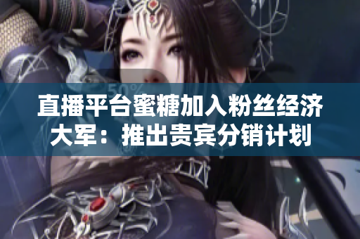 直播平台蜜糖加入粉丝经济大军：推出贵宾分销计划