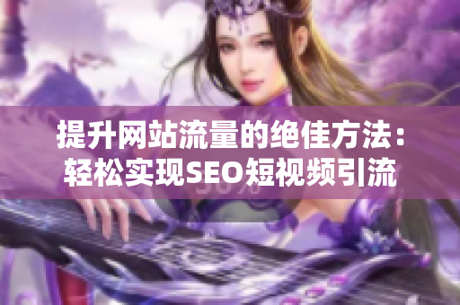 提升网站流量的绝佳方法：轻松实现SEO短视频引流