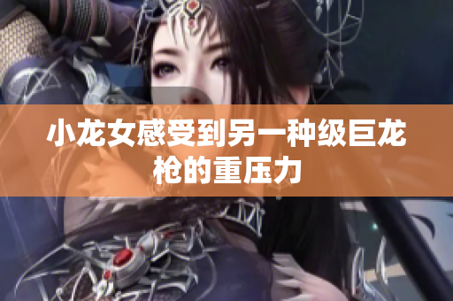 小龙女感受到另一种级巨龙枪的重压力