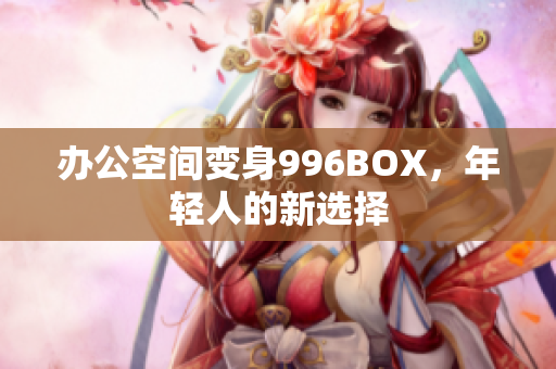 办公空间变身996BOX，年轻人的新选择
