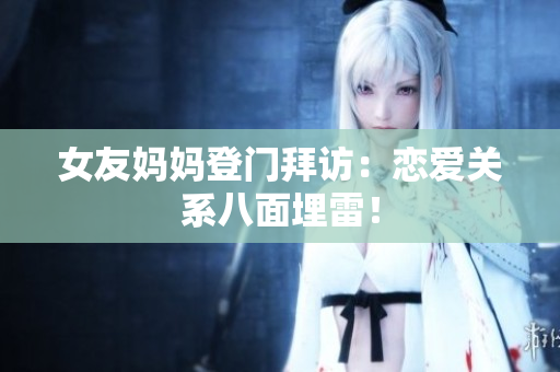 女友妈妈登门拜访：恋爱关系八面埋雷！