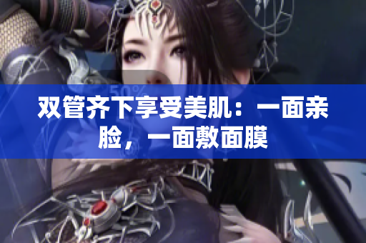 双管齐下享受美肌：一面亲脸，一面敷面膜