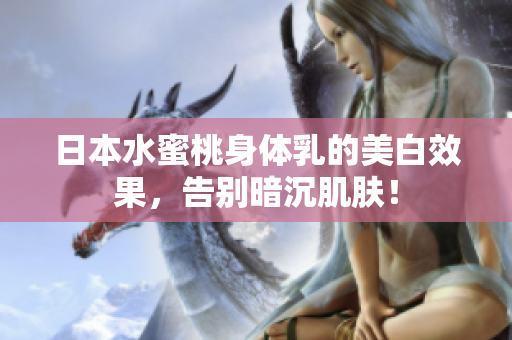 日本水蜜桃身体乳的美白效果，告别暗沉肌肤！