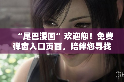“尾巴漫画”欢迎您！免费弹窗入口页面，陪伴您寻找快乐的漫画世界