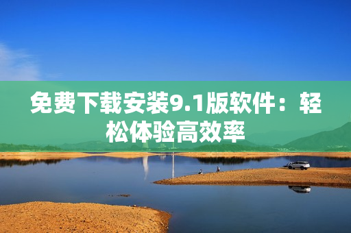 免费下载安装9.1版软件：轻松体验高效率