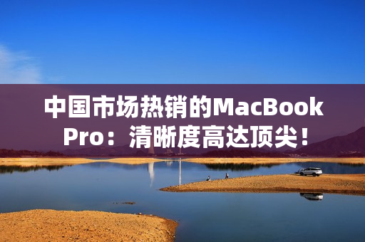 中国市场热销的MacBook Pro：清晰度高达顶尖！