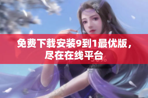 免费下载安装9到1最优版，尽在在线平台