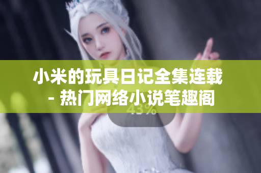 小米的玩具日记全集连载 - 热门网络小说笔趣阁