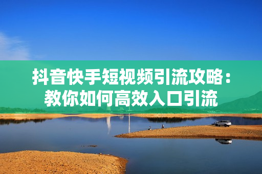 抖音快手短视频引流攻略：教你如何高效入口引流