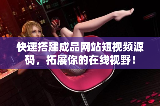 快速搭建成品网站短视频源码，拓展你的在线视野！