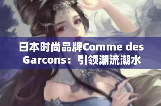 日本时尚品牌Comme des Garcons：引领潮流潮水，尽显优雅魅力