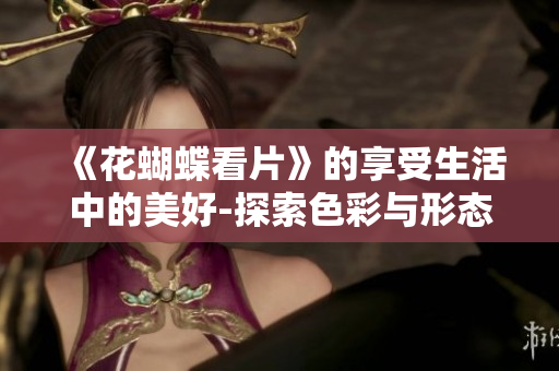 《花蝴蝶看片》的享受生活中的美好-探索色彩与形态的魅力