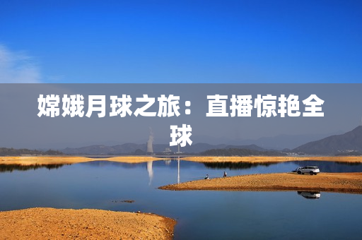 嫦娥月球之旅：直播惊艳全球