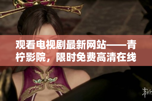 观看电视剧最新网站——青柠影院，限时免费高清在线享。