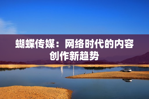 蝴蝶传媒：网络时代的内容创作新趋势