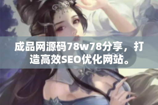 成品网源码78w78分享，打造高效SEO优化网站。