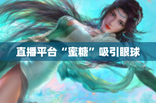 直播平台“蜜糖”吸引眼球