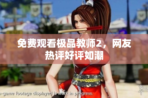 免费观看极品教师2，网友热评好评如潮